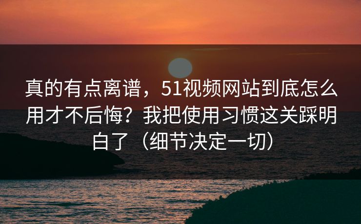 真的有点离谱,51视频网站到底怎么用才不后悔?我把使用习惯这关踩明白了(细节决定一切) 第1张 真的有点离谱,51视频网站到底怎么用才不后悔?我把使用习惯这关踩明白了(细节决定一切) 第1张