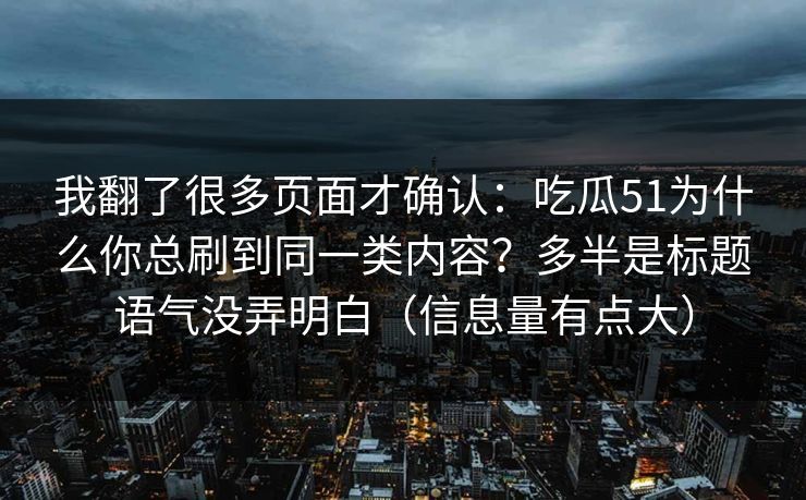 我翻了很多页面才确认：吃瓜51为什么你总刷到同一类内容？多半是标题语气没弄明白（信息量有点大）