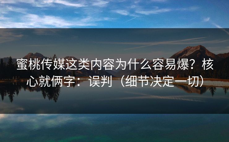 蜜桃传媒这类内容为什么容易爆？核心就俩字：误判（细节决定一切）