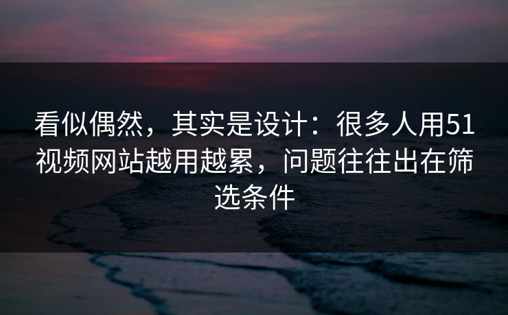 看似偶然，其实是设计：很多人用51视频网站越用越累，问题往往出在筛选条件