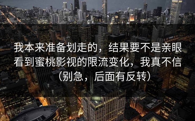 我本来准备划走的，结果要不是亲眼看到蜜桃影视的限流变化，我真不信（别急，后面有反转）  第1张