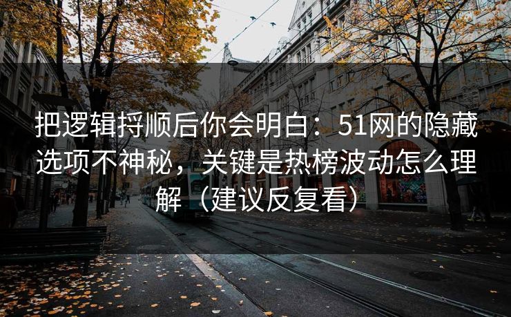 把逻辑捋顺后你会明白：51网的隐藏选项不神秘，关键是热榜波动怎么理解（建议反复看）  第1张
