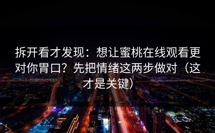拆开看才发现：想让蜜桃在线观看更对你胃口？先把情绪这两步做对（这才是关键）