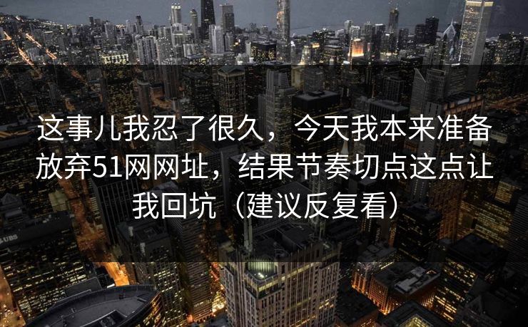 这事儿我忍了很久，今天我本来准备放弃51网网址，结果节奏切点这点让我回坑（建议反复看）  第1张