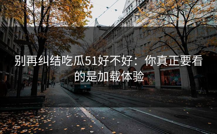 别再纠结吃瓜51好不好：你真正要看的是加载体验