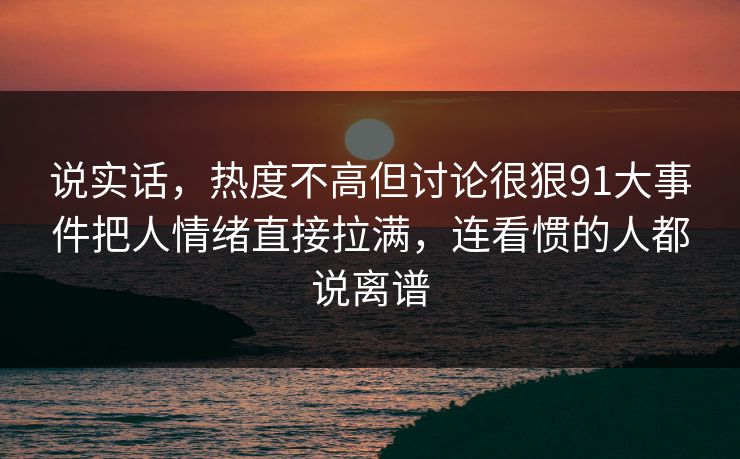 说实话，热度不高但讨论很狠91大事件把人情绪直接拉满，连看惯的人都说离谱