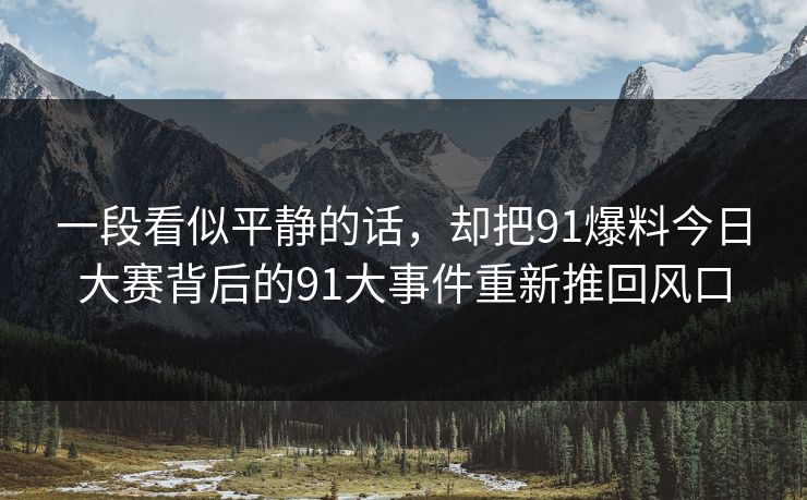 一段看似平静的话，却把91爆料今日大赛背后的91大事件重新推回风口  第1张