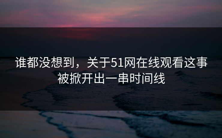 谁都没想到,关于51网在线观看这事被掀开出一串时间线 第1张 谁都没想到,关于51网在线观看这事被掀开出一串时间线 第1张